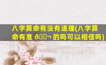 八字算命有没有道理(八字算命有准 🐬 的吗可以相信吗)